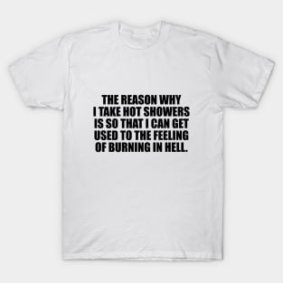 The reason why I take hot showers is so that I can get used to the feeling of burning in hell T-Shirt